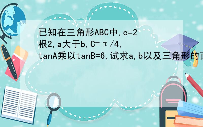 已知在三角形ABC中,c=2根2,a大于b,C=π/4,tanA乘以tanB=6,试求a,b以及三角形的面积(我已经求出tanA=3,tanB=2,如何求sinA,sinB?)