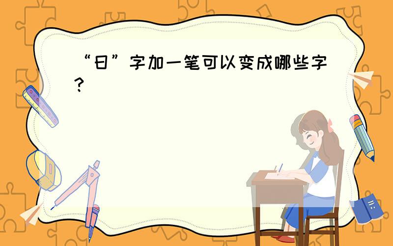 “日”字加一笔可以变成哪些字?