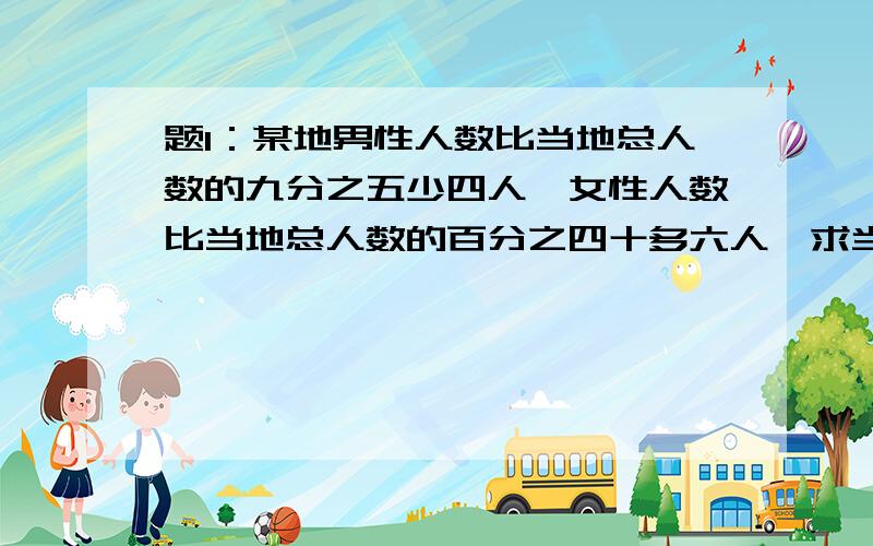 题1：某地男性人数比当地总人数的九分之五少四人,女性人数比当地总人数的百分之四十多六人,求当地共有多少人?题2：阿猛看一本故事书,第一天看了全书的八分之一还多二十一页,第二天看