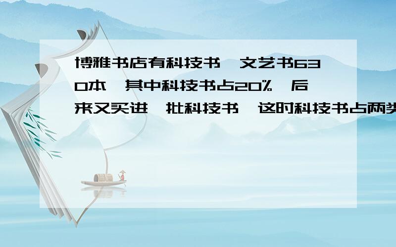 博雅书店有科技书、文艺书630本,其中科技书占20%,后来又买进一批科技书,这时科技书占两类书总类的30%,又买进多少本科技书?