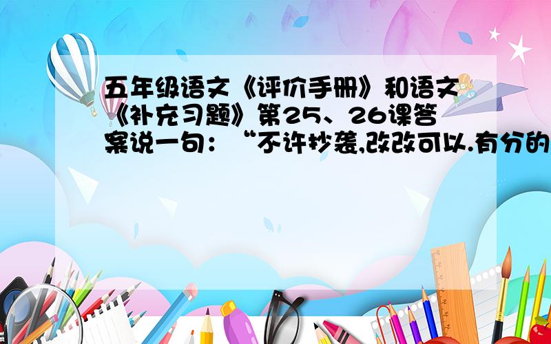 五年级语文《评价手册》和语文《补充习题》第25、26课答案说一句：“不许抄袭,改改可以.有分的,但是,”苏教版的.分可以多点,那要看你的回答的正确率高不高啦!怎么……,不要开玩笑啦!否