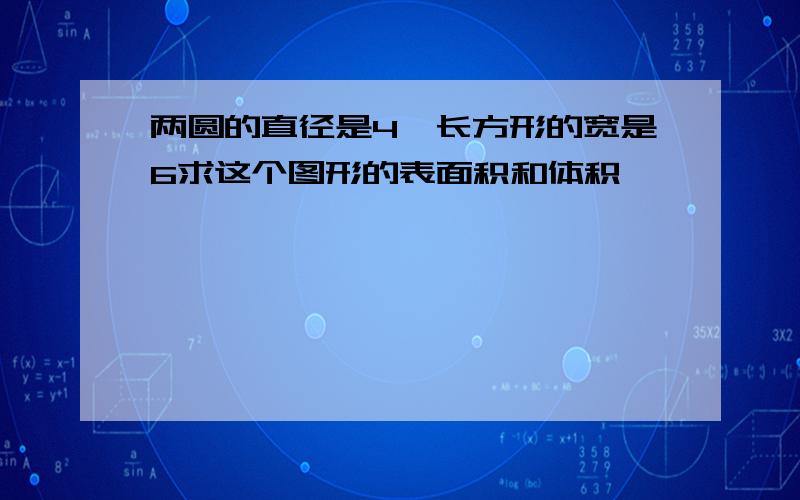 两圆的直径是4,长方形的宽是6求这个图形的表面积和体积