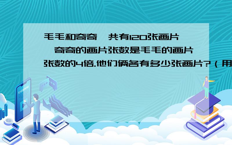 毛毛和奇奇一共有120张画片,奇奇的画片张数是毛毛的画片张数的4倍.他们俩各有多少张画片?（用方程解答）