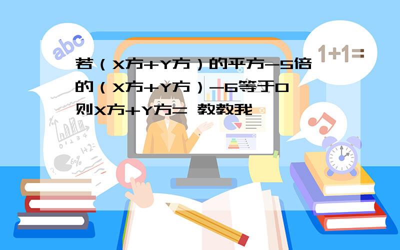 若（X方+Y方）的平方-5倍的（X方+Y方）-6等于0,则X方+Y方= 教教我