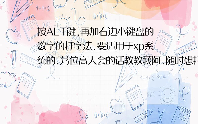 按ALT键,再加右边小键盘的数字的打字法.要适用于xp系统的.艿位高人会的话教教莪阿.随时想打什么字就有什么字阿种.求求求.