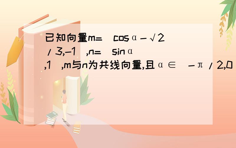 已知向量m=(cosα-√2/3,-1),n=(sinα,1),m与n为共线向量,且α∈(-π/2,0)求sinα-cosα