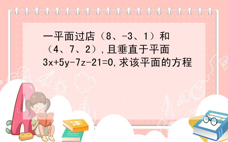 一平面过店（8、-3、1）和（4、7、2）,且垂直于平面3x+5y-7z-21=0,求该平面的方程