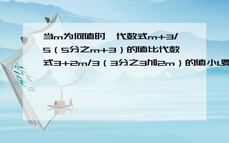 当m为何值时,代数式m+3/5（5分之m+3）的值比代数式3+2m/3（3分之3加2m）的值小1.要写过程结果,比如：移项,得.合并同类项,得.在方程左右两边同时.于是.