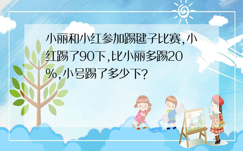 小丽和小红参加踢毽子比赛,小红踢了90下,比小丽多踢20%,小号踢了多少下?