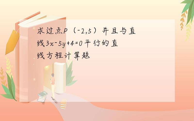 求过点P（-2,5）并且与直线3x-5y+4=0平行的直线方程计算题