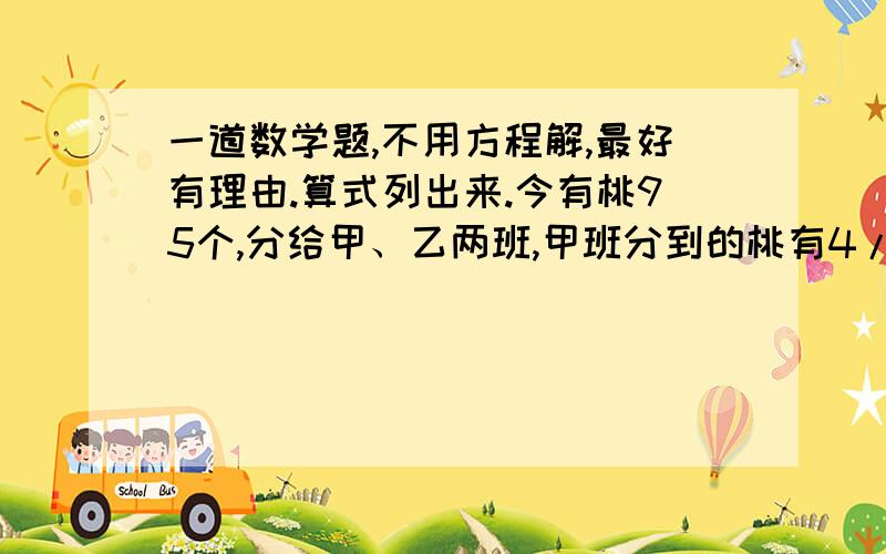 一道数学题,不用方程解,最好有理由.算式列出来.今有桃95个,分给甲、乙两班,甲班分到的桃有4/9是坏的,其余皆好,乙班分到的桃有5/16是坏的,其余皆好.问：甲、乙两班分到的好桃共有多少个?