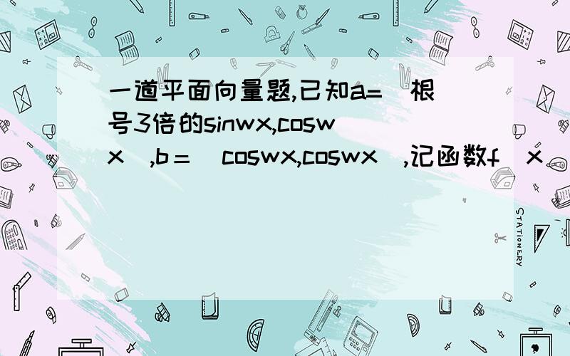 一道平面向量题,已知a=（根号3倍的sinwx,coswx）,b＝（coswx,coswx）,记函数f（x）＝a点乘b,且f（x）的最小正周期是∏,则w＝（ )