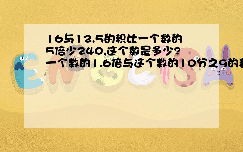 16与12.5的积比一个数的5倍少240,这个数是多少?一个数的1.6倍与这个数的10分之9的和是40的5倍.这个数是多少?