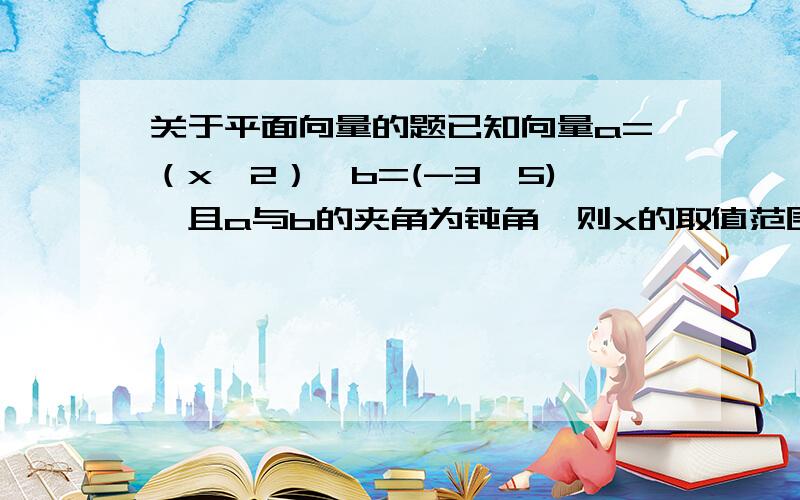 关于平面向量的题已知向量a=（x,2）,b=(-3,5),且a与b的夹角为钝角,则x的取值范围