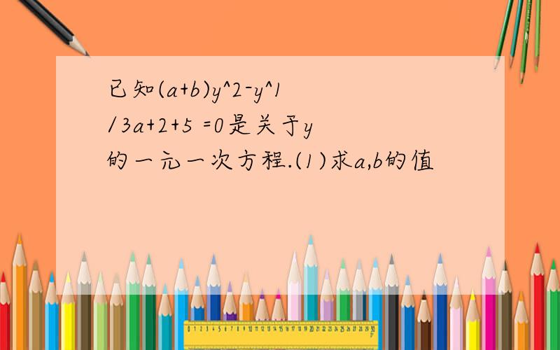 已知(a+b)y^2-y^1/3a+2+5 =0是关于y的一元一次方程.(1)求a,b的值