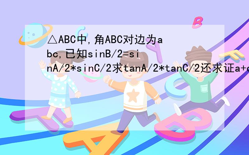 △ABC中,角ABC对边为abc,已知sinB/2=sinA/2*sinC/2求tanA/2*tanC/2还求证a+c=3b