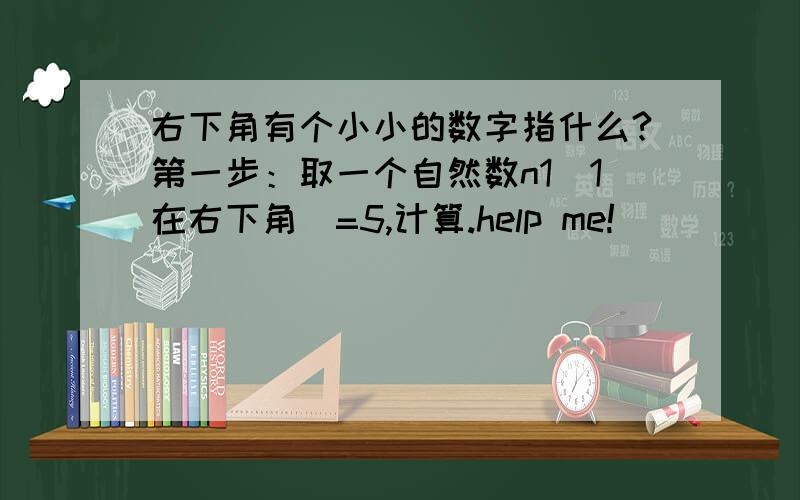 右下角有个小小的数字指什么?第一步：取一个自然数n1（1在右下角）=5,计算.help me!