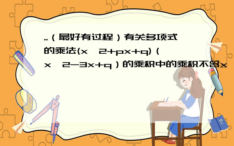 ..（最好有过程）有关多项式的乘法(x^2+px+q)（x^2-3x+q）的乘积中的乘积不含x^2和x^3项,求p、q的值