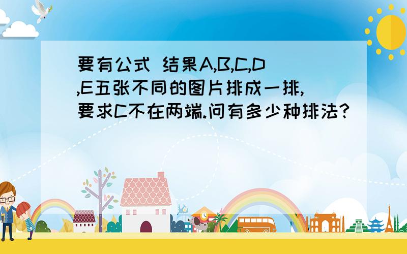 要有公式 结果A,B,C,D,E五张不同的图片排成一排,要求C不在两端.问有多少种排法?