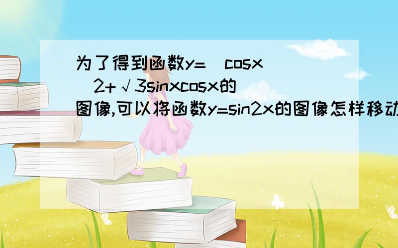 为了得到函数y=(cosx)^2+√3sinxcosx的图像,可以将函数y=sin2x的图像怎样移动?A向左移动π/6个单位长度,再向下平移1/2个单位长度B向右移动π/6个单位长度,再向上平移1/2个单位长度C向左移动π/12个