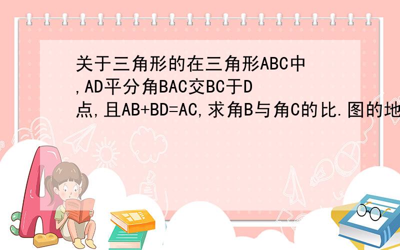 关于三角形的在三角形ABC中,AD平分角BAC交BC于D点,且AB+BD=AC,求角B与角C的比.图的地址：