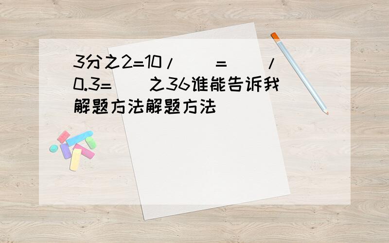 3分之2=10/()=()/0.3=()之36谁能告诉我解题方法解题方法