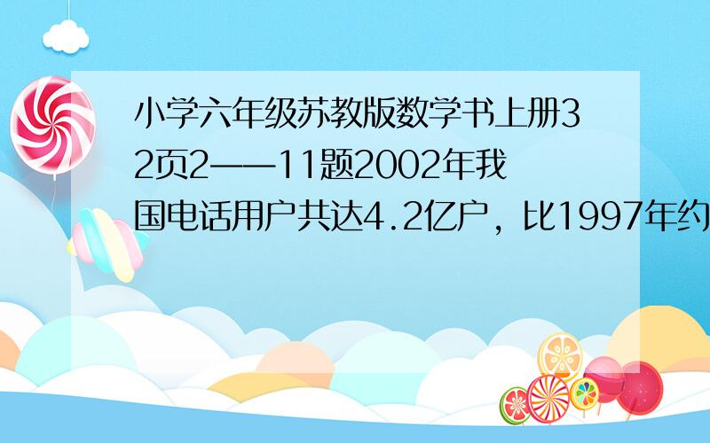 小学六年级苏教版数学书上册32页2——11题2002年我国电话用户共达4.2亿户，比1997年约增长403%，1997年我国电话用户共有多少亿户？（结果保留两位小数）