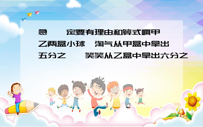 急,一定要有理由和算式啊甲、乙两盒小球,淘气从甲盒中拿出五分之一,笑笑从乙盒中拿出六分之一,他们拿出的小球一样多.甲、乙两盒小球哪盒更多一些?多多少?一定一定要算式和理由，要是