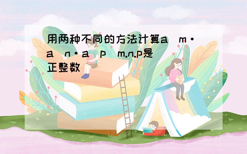 用两种不同的方法计算a^m·a^n·a^p(m.n.p是正整数）