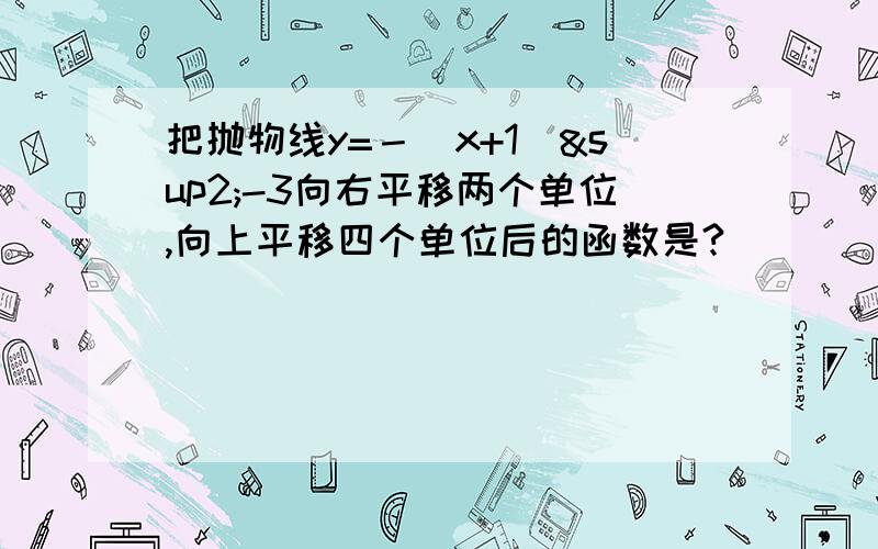 把抛物线y=－（x+1）²-3向右平移两个单位,向上平移四个单位后的函数是?