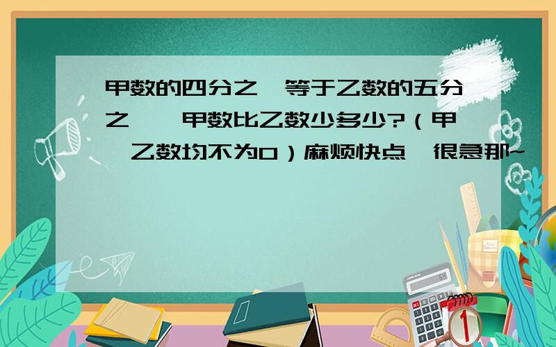 甲数的四分之一等于乙数的五分之一,甲数比乙数少多少?（甲、乙数均不为0）麻烦快点、很急那~