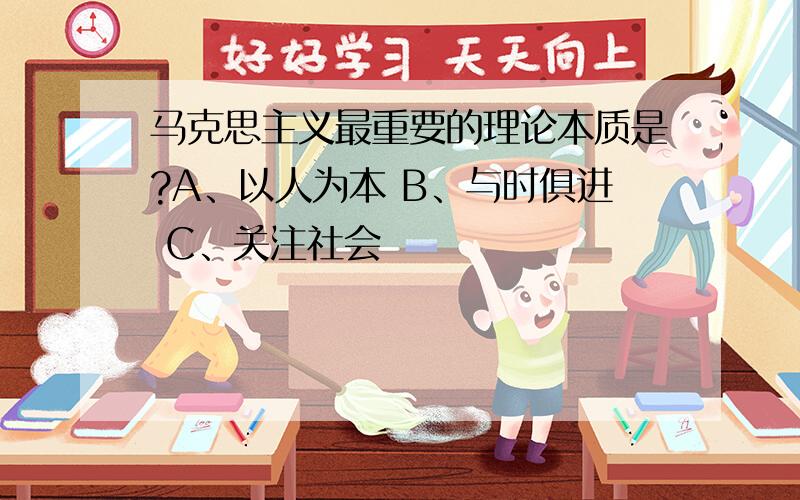 马克思主义最重要的理论本质是?A、以人为本 B、与时俱进 C、关注社会