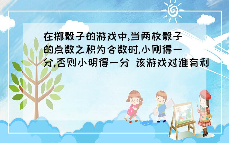 在掷骰子的游戏中,当两枚骰子的点数之积为合数时,小刚得一分,否则小明得一分 该游戏对谁有利