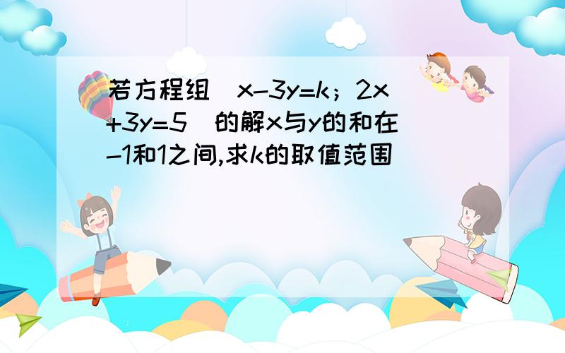 若方程组[x-3y=k；2x+3y=5]的解x与y的和在-1和1之间,求k的取值范围