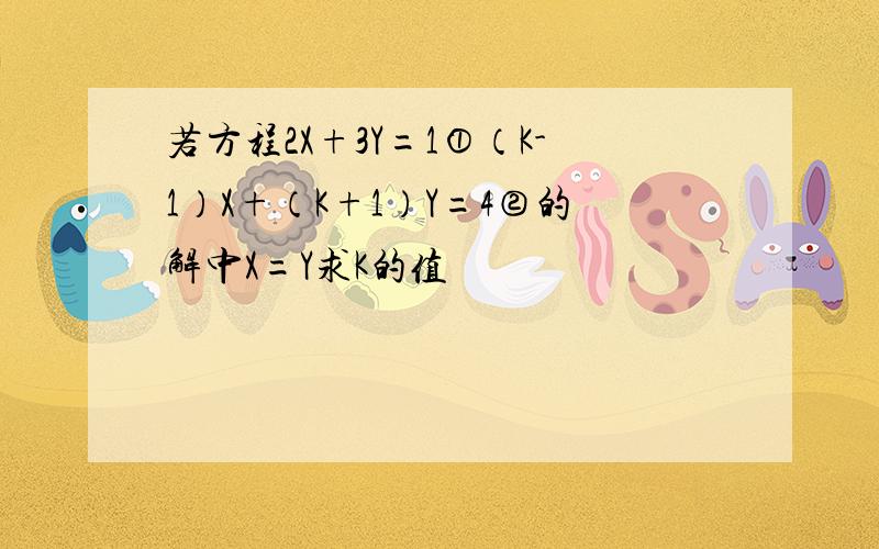 若方程2X+3Y=1①（K-1）X+（K+1）Y=4②的解中X=Y求K的值