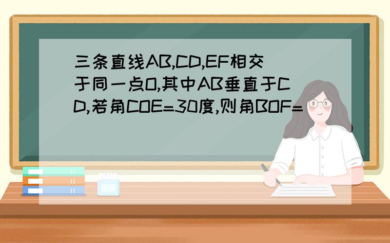 三条直线AB,CD,EF相交于同一点O,其中AB垂直于CD,若角COE=30度,则角BOF=