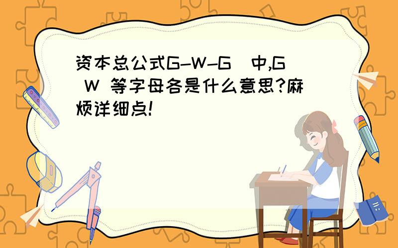 资本总公式G-W-G`中,G W 等字母各是什么意思?麻烦详细点!