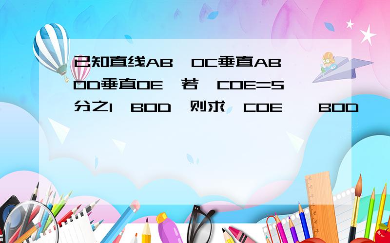 已知直线AB,OC垂直AB,OD垂直OE,若∠COE=5分之1∠BOD,则求∠COE,∠BOD,∠AOE的度数....