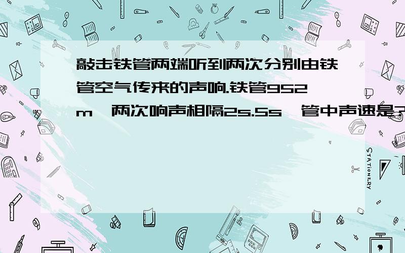 敲击铁管两端听到两次分别由铁管空气传来的声响.铁管952m,两次响声相隔2s.5s,管中声速是?空气中的声速是340m/s敲击铁管两端听到两次响声.两次分别由铁管空气传来.铁管952m,两次响声相隔2.5s,