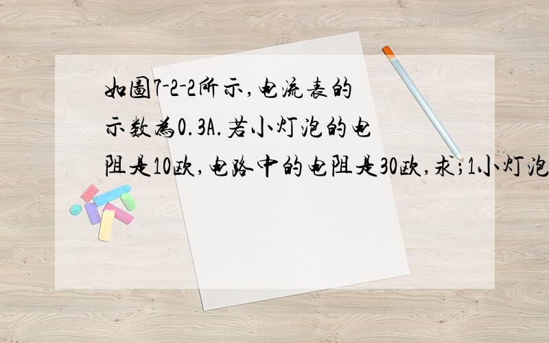 如图7-2-2所示,电流表的示数为0.3A.若小灯泡的电阻是10欧,电路中的电阻是30欧,求；1小灯泡L两端的电压 3V2滑动变阻器连入电路的阻值 10V3电压表的示数 9V注：图7-2-2中有一个电源,一个电压表测