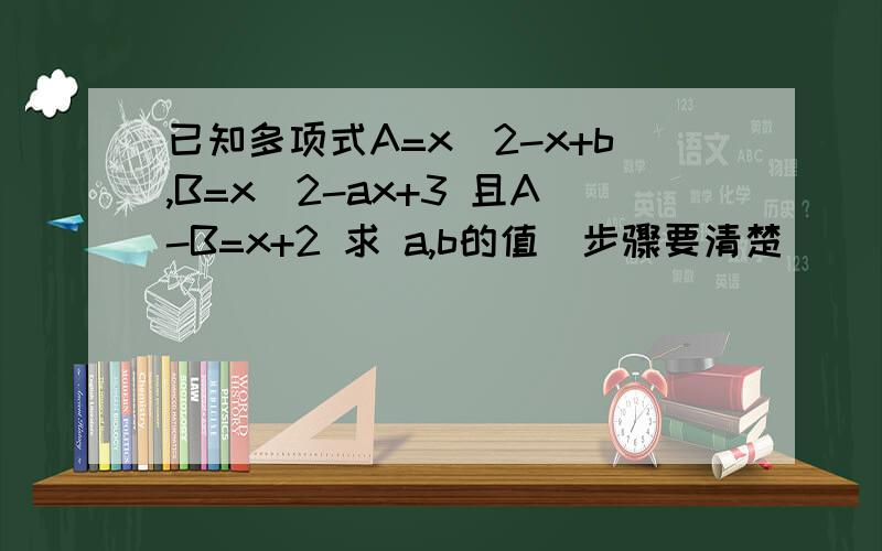 已知多项式A=x^2-x+b,B=x^2-ax+3 且A-B=x+2 求 a,b的值（步骤要清楚）