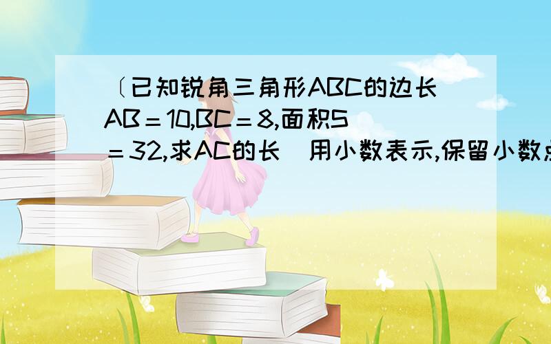 〔已知锐角三角形ABC的边长AB＝10,BC＝8,面积S＝32,求AC的长（用小数表示,保留小数点后两位）.