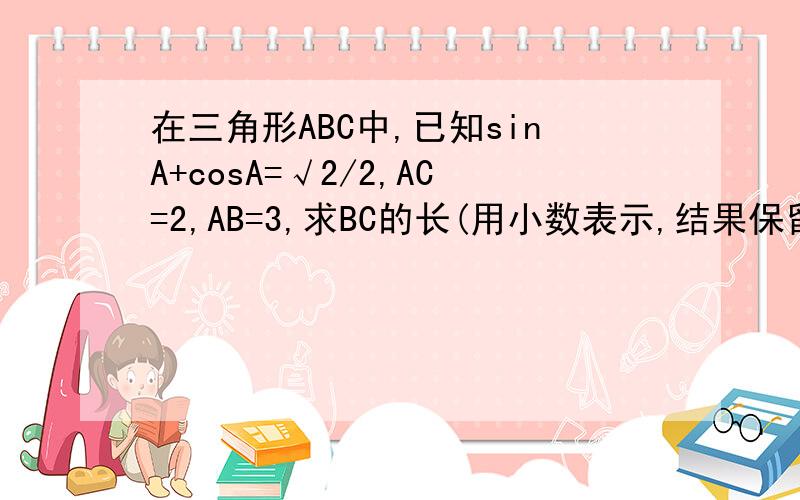 在三角形ABC中,已知sinA+cosA=√2/2,AC=2,AB=3,求BC的长(用小数表示,结果保留小数点后两位).