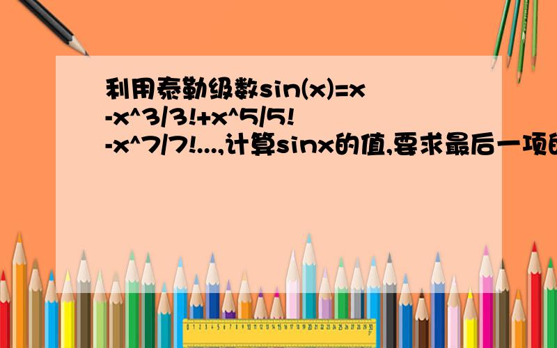 利用泰勒级数sin(x)=x-x^3/3!+x^5/5!-x^7/7!...,计算sinx的值,要求最后一项的值小于10^(-5）下面是我写的c程序,请问错在哪?#include #include #include double x,sinx =0,n =1,A =1; //A为(2n-1)!void main(){\x05scanf(