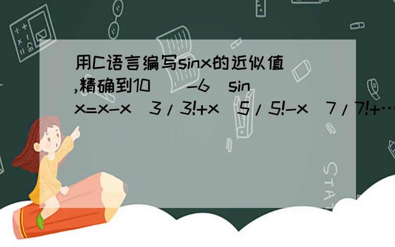 用C语言编写sinx的近似值,精确到10^(-6)sinx=x-x^3/3!+x^5/5!-x^7/7!+…+