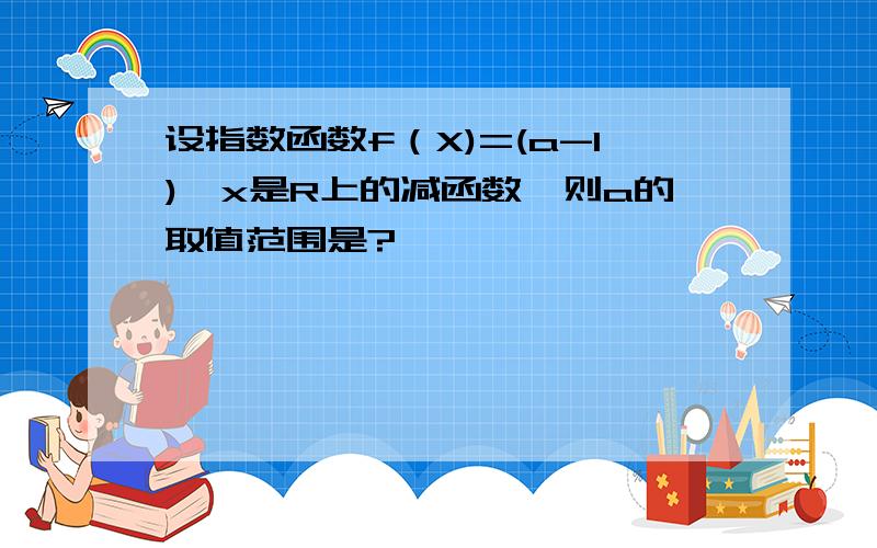 设指数函数f（X)=(a-1)^x是R上的减函数,则a的取值范围是?