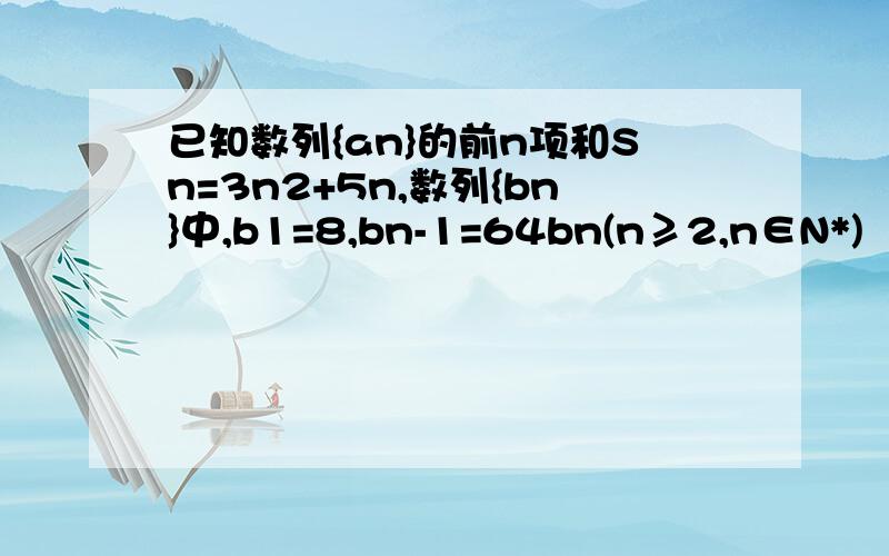 已知数列{an}的前n项和Sn=3n2+5n,数列{bn}中,b1=8,bn-1=64bn(n≥2,n∈N*)（1）判断这两个数列是否为等差或等比数列,并分别求它们的通项公式；（2）能否找出一个正实数x,使an=logxbn为一个常数M?如果没