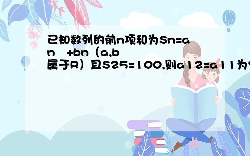 已知数列的前n项和为Sn=an²+bn（a,b属于R）且S25=100,则a12=a11为?