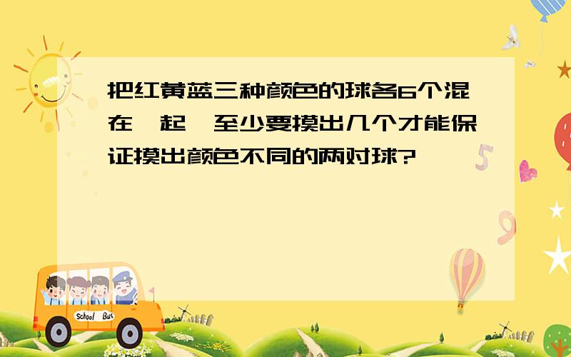 把红黄蓝三种颜色的球各6个混在一起,至少要摸出几个才能保证摸出颜色不同的两对球?