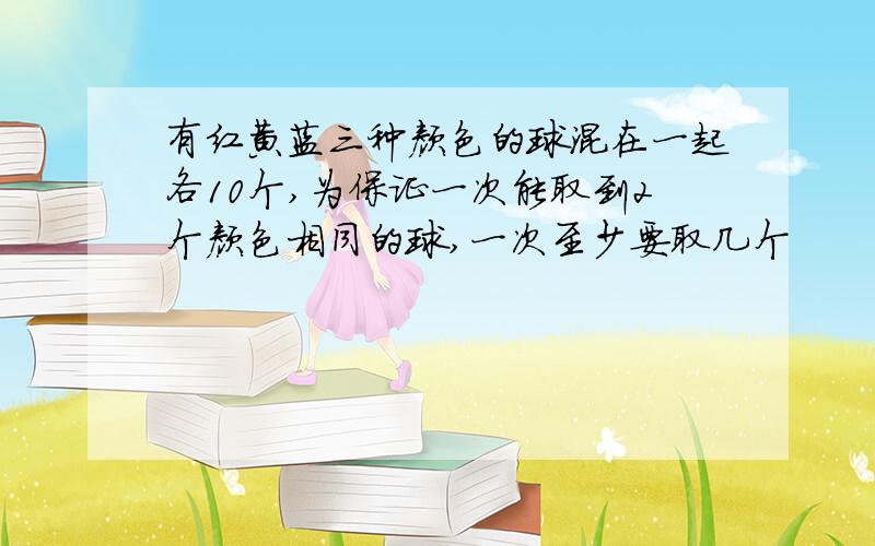 有红黄蓝三种颜色的球混在一起各10个,为保证一次能取到2个颜色相同的球,一次至少要取几个